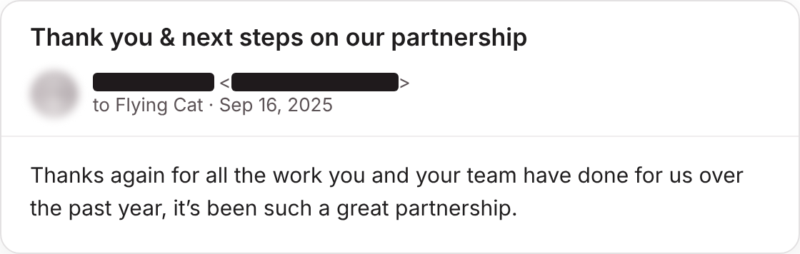 Client email, September 2025. Thanks again for all the work you and your team have done for us over the past year, it has been such a great partnership.