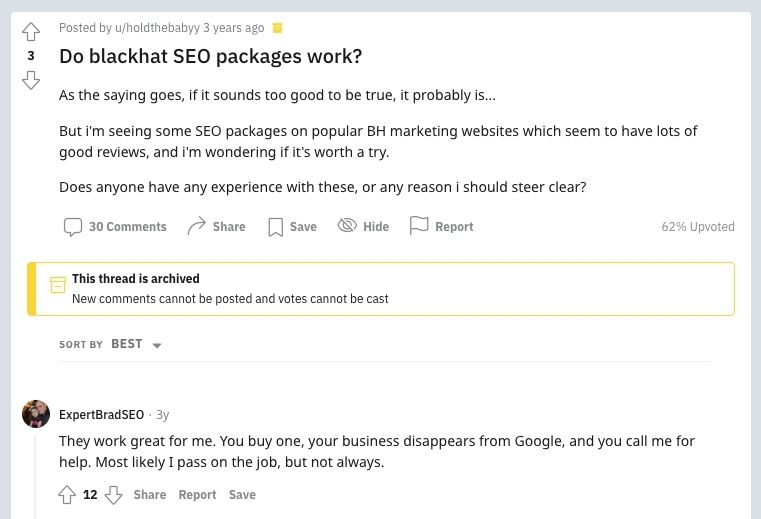 This image is a screenshot from a conversation in an SEO subreddit.  The original post reads "As the saying goes, if it sounds too good to be true, it probably is...  But i'm seeing some SEO Packages on popular BH marketing websites which seem to have lots of good reviews, and I'm wondering if it's worth a try.   Does anyone have any experience with these, or any reason I should steer clear?"  The response to the original post that is featured in the screenshot says "They work great for me. You buy one, your business disappears from Google, and you call me for help. Most likely I pass on the job, but not always."