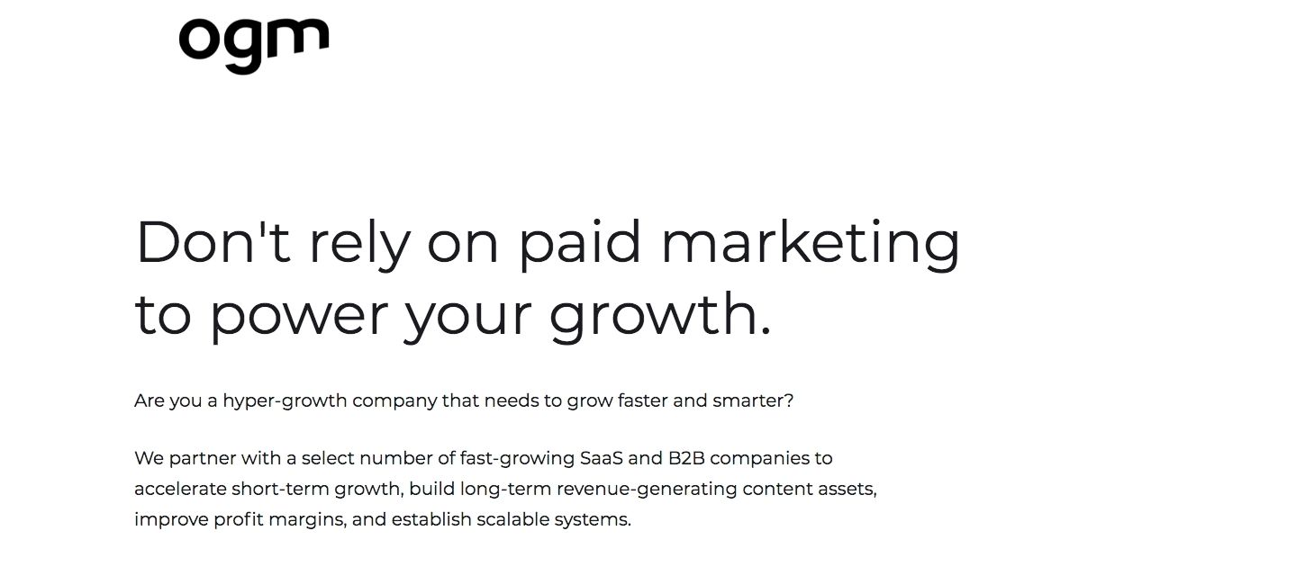 This image is a screenshot from the organic growth marketing agency’s homepage on their website. The background is white, and on it is text that reads ‘Don’t rely on paid marketing to power your growth. Are you a hyper-growth company that needs to grow faster and smarter? We partner with a select number of fast-growing SaaS and B2B companies to accelerate short-term growth, build long-term revenue-generating content assets, improve profit margins, and establish scalable systems.’ 